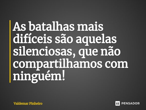 ⁠As batalhas mais difíceis são aquelas silenciosas, que não compartilhamos com ninguém!... Frase de valdemar pinheiro.