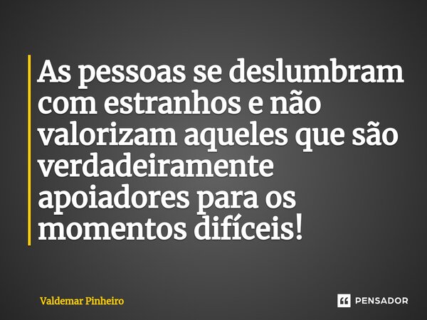 ⁠As pessoas se deslumbram com estranhos e não valorizam aqueles que são verdadeiramente apoiadores para os momentos difíceis!... Frase de valdemar pinheiro.