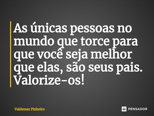 ⁠As únicas pessoas no mundo que torce para que você seja melhor que elas, são seus pais. Valorize-os!... Frase de valdemar pinheiro.