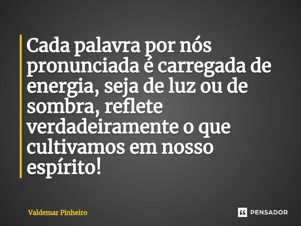 ⁠Cada palavra por nós pronunciada é carregada de energia, seja de luz ou de sombra, reflete verdadeiramente o que cultivamos em nosso espírito!... Frase de valdemar pinheiro.