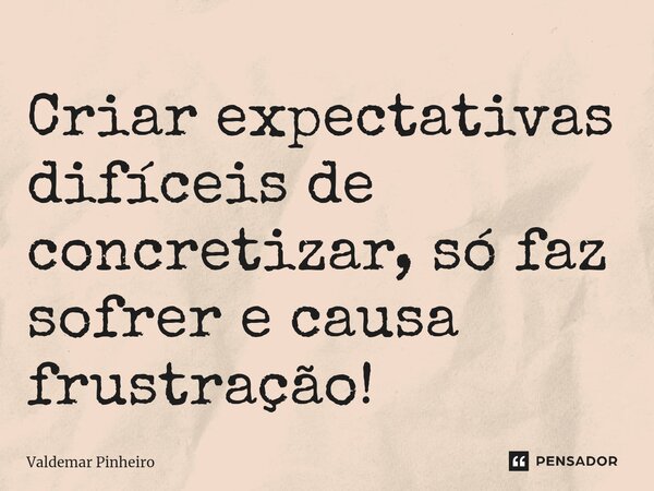 Criar expectativas difíceis de concretizar, só faz sofrer e causa frustração!... Frase de valdemar pinheiro.