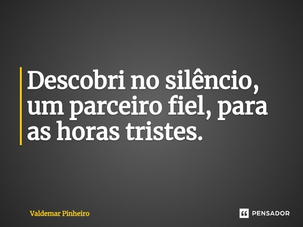 ⁠Descobri no silêncio, um parceiro fiel, para as horas tristes.... Frase de Valdemar Pinheiro.