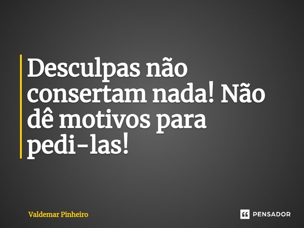 ⁠Desculpas não consertam nada! Não dê motivos para pedi-las!... Frase de valdemar pinheiro.