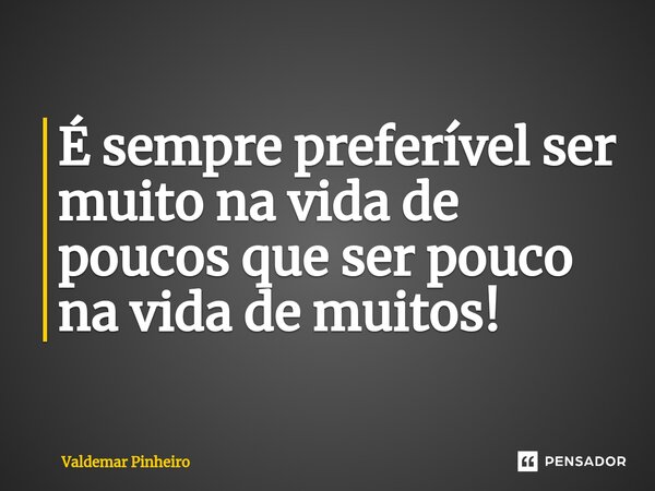 É sempre preferível ser muito na vida de poucos que ser pouco na vida de muitos!⁠... Frase de valdemar pinheiro.