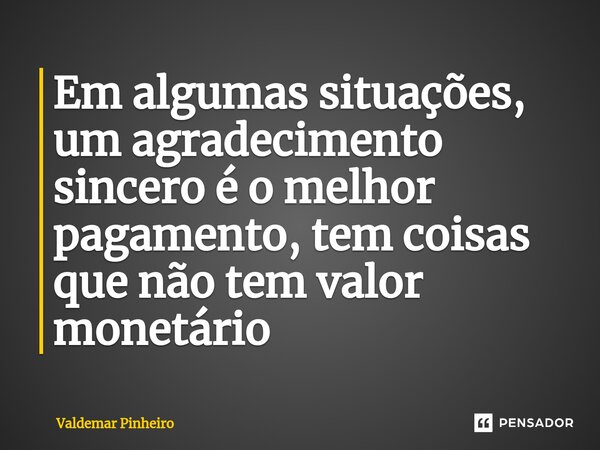 ⁠Em algumas situações, um agradecimento sincero é o melhor pagamento, tem coisas que não tem valor monetário... Frase de valdemar pinheiro.