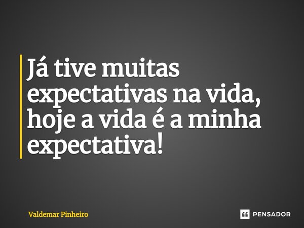⁠Já tive muitas expectativas na vida, hoje a vida é a minha expectativa!... Frase de valdemar pinheiro.