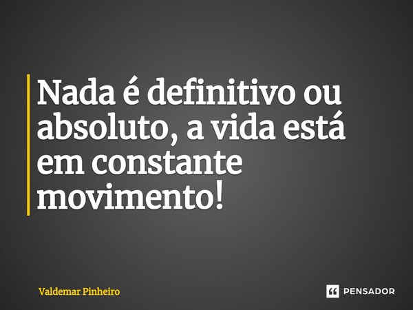 ⁠Nada é definitivo ou absoluto, a vida está em constante movimento!... Frase de valdemar pinheiro.