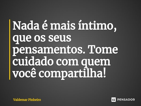 ⁠Nada é mais íntimo, que os seus pensamentos. Tome cuidado com quem você compartilha!... Frase de valdemar pinheiro.