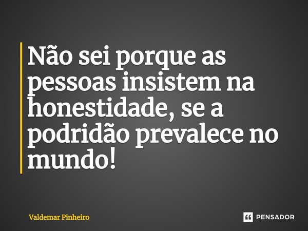 Não sei porque as pessoas insistem na⁠ honestidade, se a podridão prevalece no mundo!... Frase de valdemar pinheiro.