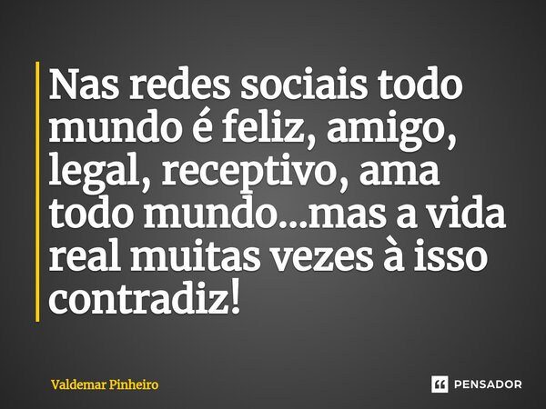 ⁠Nas redes sociais todo mundo é feliz, amigo, legal, receptivo, ama todo mundo...mas a vida real muitas vezes à isso contradiz!... Frase de valdemar pinheiro.