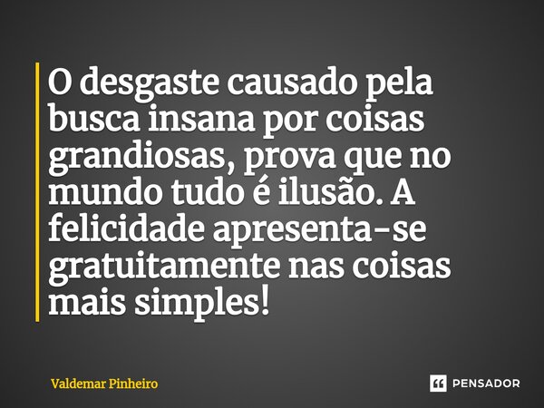 O desgaste causado pela busca insana por coisas grandiosas, prova que no mundo tudo é ilusão. A felicidade apresenta-se gratuitamente nas coisas mais simples!⁠... Frase de valdemar pinheiro.