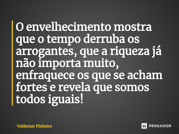 ⁠O envelhecimento mostra que o tempo derruba os arrogantes, que a riqueza já não importa muito, enfraquece os que se acham fortes e revela que somos todos iguai... Frase de valdemar pinheiro.