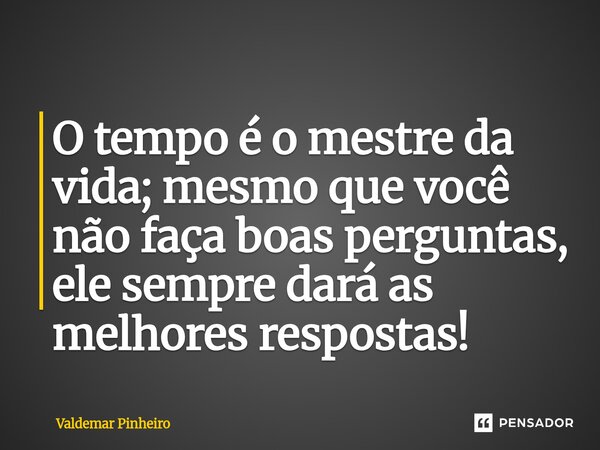 ⁠⁠O tempo é o mestre da vida; mesmo que você não faça boas perguntas, ele sempre dará as melhores respostas!... Frase de valdemar pinheiro.