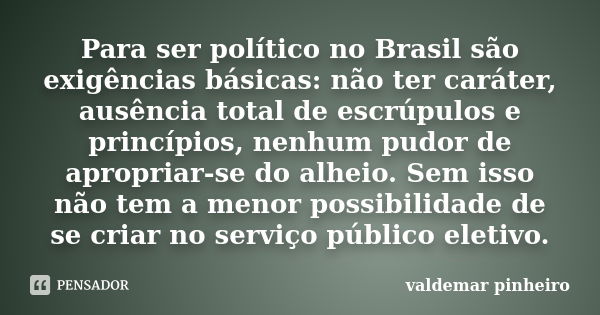 Para ser político no Brasil são exigências básicas: não ter caráter, ausência total de escrúpulos e princípios, nenhum pudor de apropriar-se do alheio. Sem isso... Frase de valdemar pinheiro.