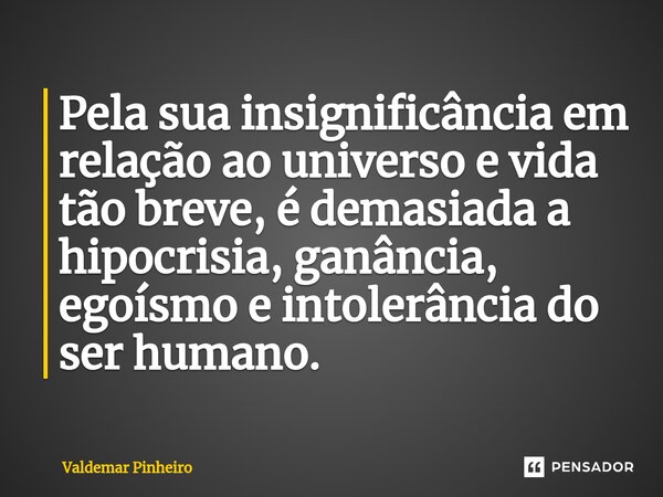 ⁠Pela sua insignificância em relação ao universo e vida tão breve, é demasiada a hipocrisia, ganância, egoísmo e intolerância do ser humano.... Frase de valdemar pinheiro.