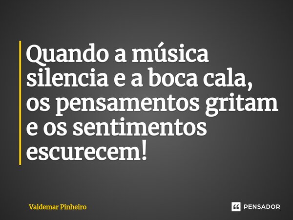 ⁠Quando a música silencia e a boca cala, os pensamentos gritam e os sentimentos escurecem!... Frase de Valdemar Pinheiro.