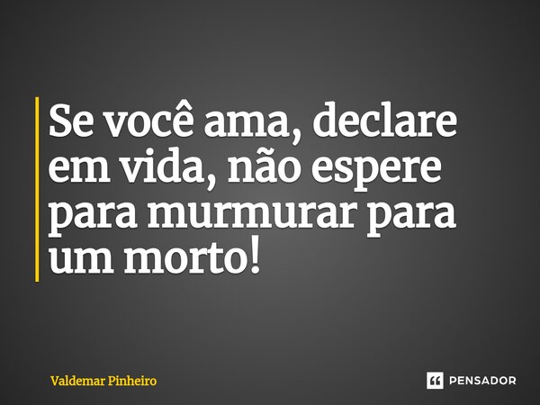 Se você ama, declare em vida, não espere para murmurar para um morto!⁠... Frase de valdemar pinheiro.