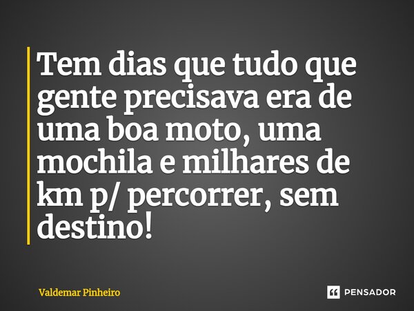 ⁠Tem dias que tudo que gente precisava era de uma boa moto, uma mochila e milhares de km p/ percorrer, sem destino!... Frase de valdemar pinheiro.