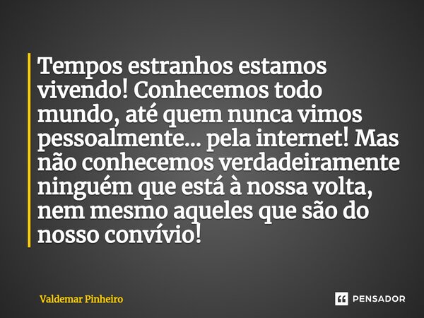 ⁠Tempos estranhos estamos vivendo! Conhecemos todo mundo, até quem nunca vimos pessoalmente... pela internet! Mas não conhecemos verdadeiramente ninguém que est... Frase de valdemar pinheiro.