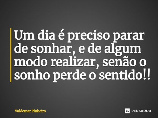 ⁠Um dia é preciso parar de sonhar, e de algum modo realizar, senão o sonho perde o sentido!!... Frase de valdemar pinheiro.