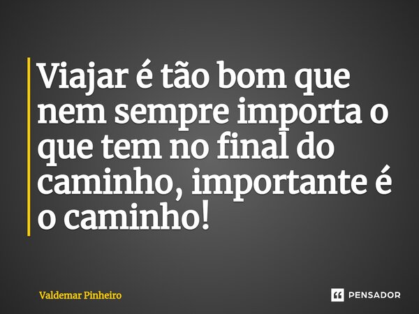 ⁠Viajar é tão bom que nem sempre importa o que tem no final do caminho, importante é o caminho!... Frase de valdemar pinheiro.
