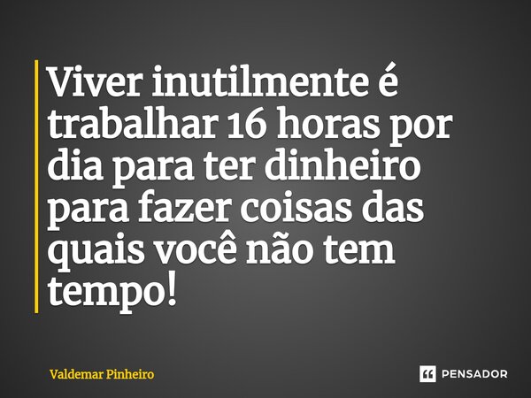 ⁠Viver inutilmente é trabalhar 16 horas por dia para ter dinheiro para fazer coisas das quais você não tem tempo!... Frase de valdemar pinheiro.