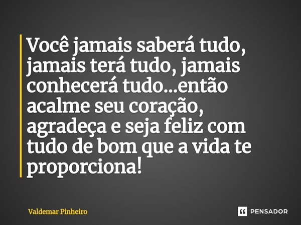 ⁠Você jamais saberá tudo, jamais terá tudo, jamais conhecerá tudo...então acalme seu coração, agradeça e seja feliz com tudo de bom que a vida te proporciona!... Frase de valdemar pinheiro.