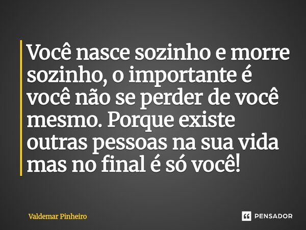 ⁠Você nasce sozinho e morre sozinho, o importante é você não se perder de você mesmo. Porque existe outras pessoas na sua vida mas no final é só você!... Frase de valdemar pinheiro.