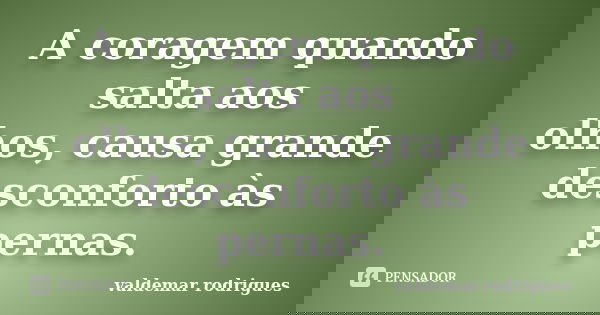 A coragem quando salta aos olhos, causa grande desconforto às pernas.... Frase de valdemar rodrigues.