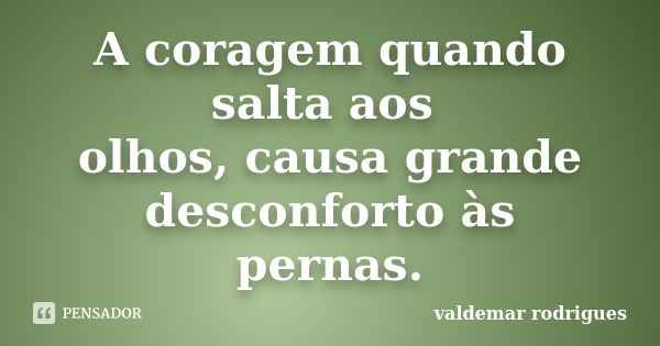 A coragem quando salta aos olhos, causa grande desconforto às pernas.... Frase de valdemar rodrigues.