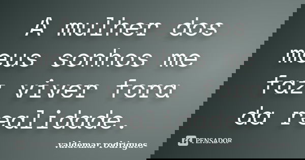 A mulher dos meus sonhos me faz viver fora da realidade.... Frase de valdemar rodrigues.