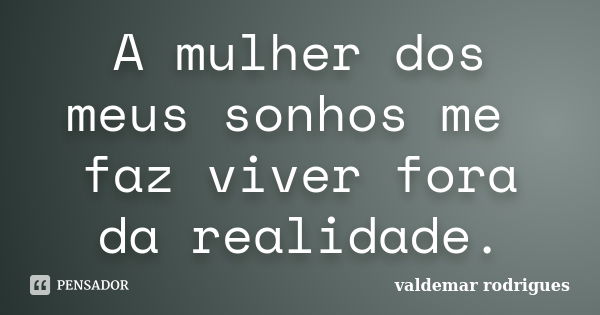 A mulher dos meus sonhos me faz viver fora da realidade.... Frase de valdemar rodrigues.