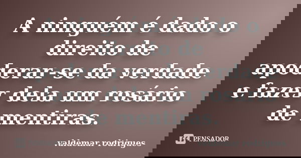 A ninguém é dado o direito de apoderar-se da verdade e fazer dela um rosário de mentiras.... Frase de valdemar rodrigues.