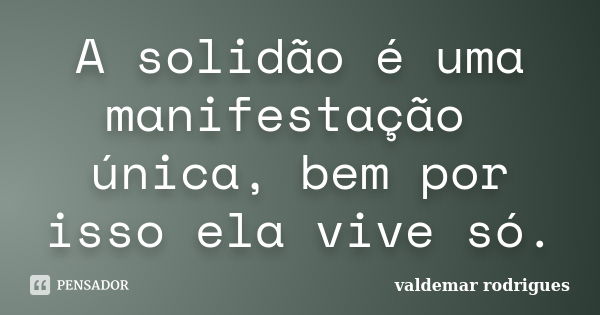 A solidão é uma manifestação única, bem por isso ela vive só.... Frase de valdemar rodrigues.