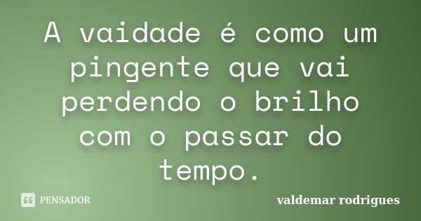 A vaidade é como um pingente que vai perdendo o brilho com o passar do tempo.... Frase de valdemar rodrigues.