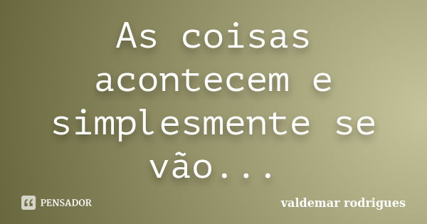 As coisas acontecem e simplesmente se vão...... Frase de valdemar rodrigues.