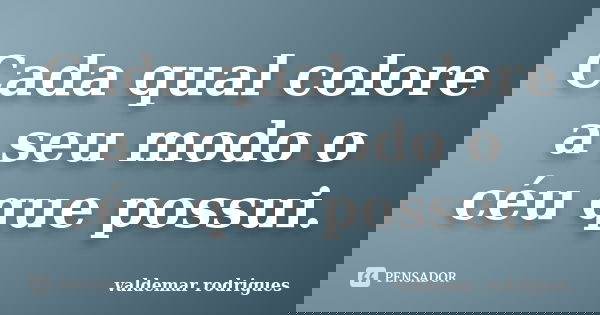 Cada qual colore a seu modo o céu que possui.... Frase de valdemar rodrigues.