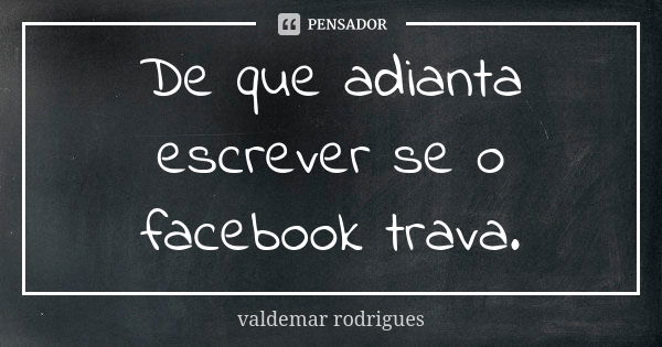 De que adianta escrever se o facebook trava.... Frase de valdemar rodrigues.