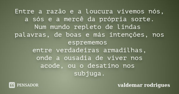 Entre a razão e a loucura vivemos nós, a sós e a mercê da própria sorte. Num mundo repleto de lindas palavras, de boas e más intenções, nos esprememos entre ver... Frase de valdemar rodrigues.