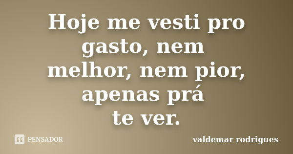 Hoje me vesti pro gasto, nem melhor, nem pior, apenas prá te ver.... Frase de valdemar rodrigues.