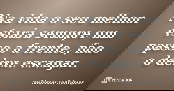 Na vida o seu melhor estará sempre um passo a frente, não o deixe escapar.... Frase de valdemar rodrigues.