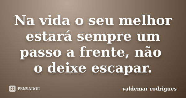 Na vida o seu melhor estará sempre um passo a frente, não o deixe escapar.... Frase de valdemar rodrigues.