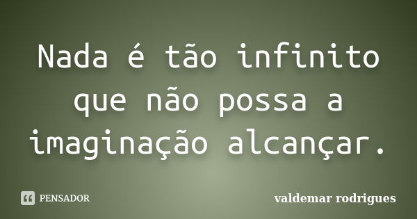 Nada é tão infinito que não possa a imaginação alcançar.... Frase de valdemar rodrigues.