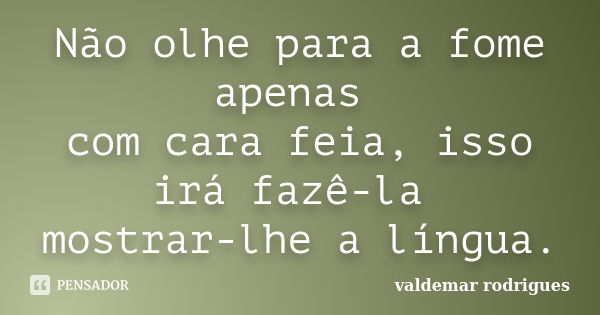 Não olhe para a fome apenas com cara feia, isso irá fazê-la mostrar-lhe a língua.... Frase de valdemar rodrigues.