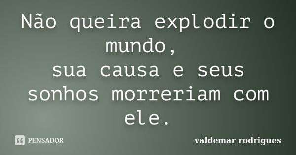 Não queira explodir o mundo, sua causa e seus sonhos morreriam com ele.... Frase de valdemar rodrigues.