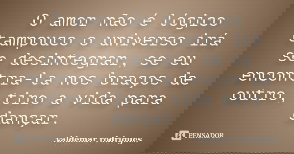 O amor não é lógico tampouco o universo irá se desintegrar, se eu encontra-la nos braços de outro, tiro a vida para dançar.... Frase de valdemar rodrigues.