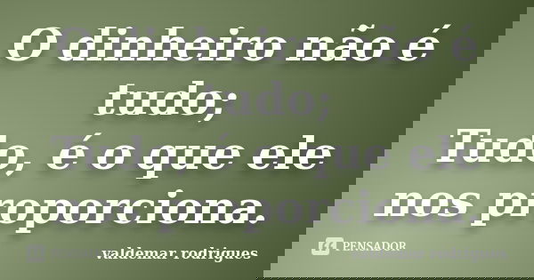 O dinheiro não é tudo; Tudo, é o que ele nos proporciona.... Frase de valdemar rodrigues.