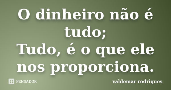 O dinheiro não é tudo; Tudo, é o que ele nos proporciona.... Frase de valdemar rodrigues.