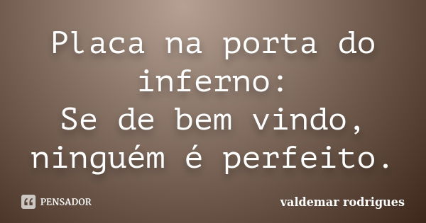 Placa na porta do inferno: Se de bem vindo, ninguém é perfeito.... Frase de valdemar rodrigues.