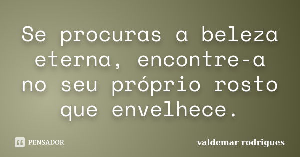 Se procuras a beleza eterna, encontre-a no seu próprio rosto que envelhece.... Frase de valdemar rodrigues.